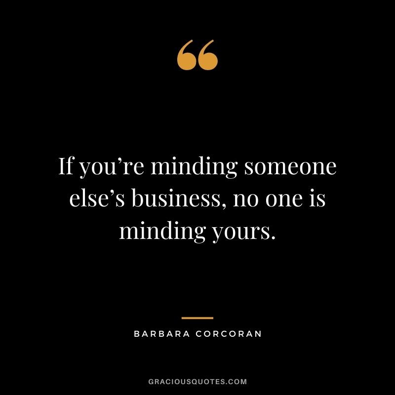 If you’re minding someone else’s business, no one is minding yours.