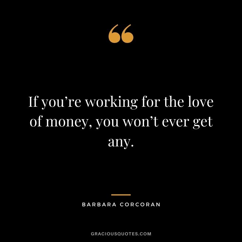 If you’re working for the love of money, you won’t ever get any.