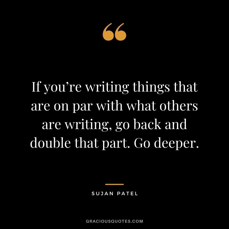 If you’re writing things that are on par with what others are writing, go back and double that part. Go deeper. - Sujan Patel