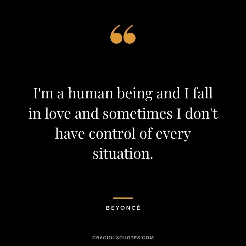 I'm a human being and I fall in love and sometimes I don't have control of every situation.