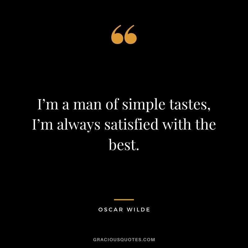 I’m a man of simple tastes, I’m always satisfied with the best. - Oscar Wilde