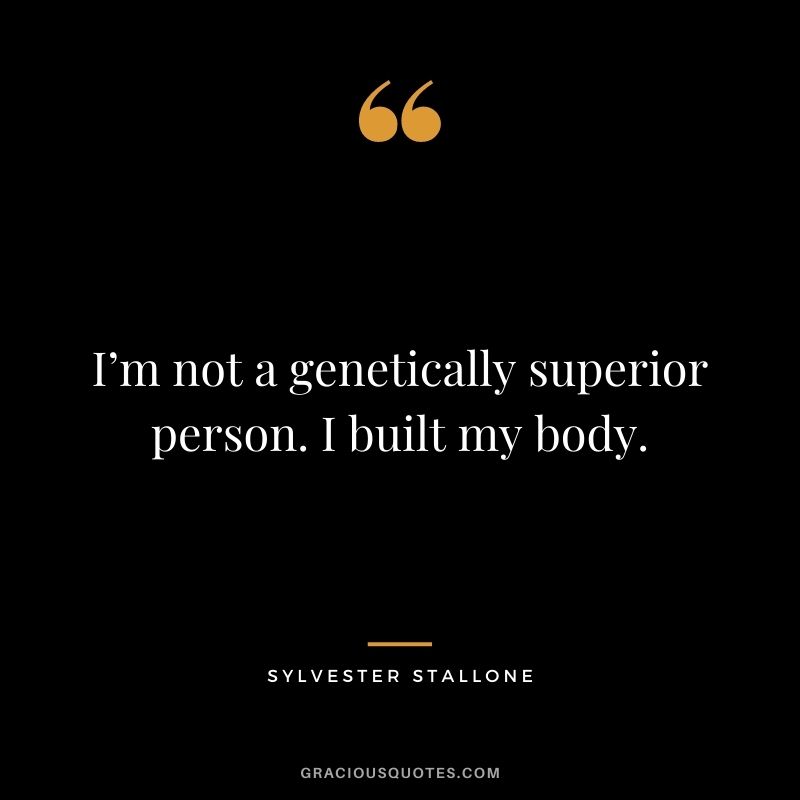 I’m not a genetically superior person. I built my body.
