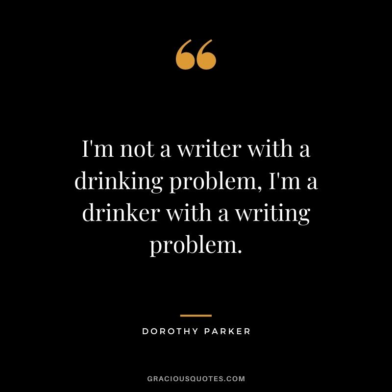 I'm not a writer with a drinking problem, I'm a drinker with a writing problem.