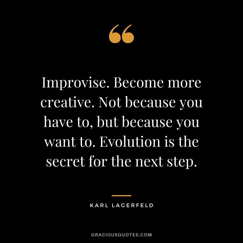 Improvise. Become more creative. Not because you have to, but because you want to. Evolution is the secret for the next step.