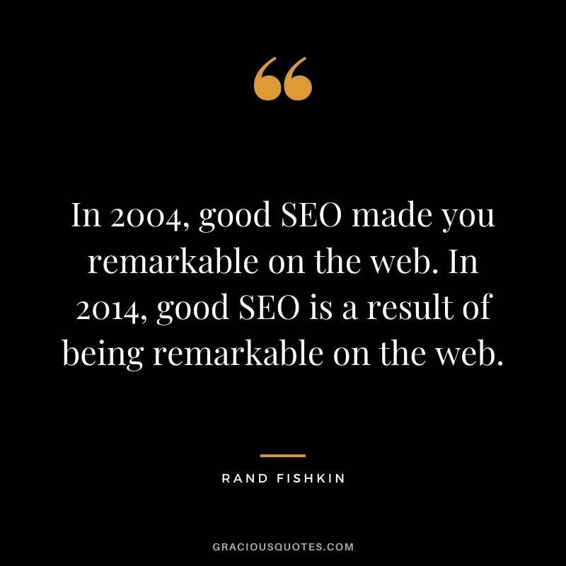 In 2004, good SEO made you remarkable on the web. In 2014, good SEO is a result of being remarkable on the web. — Rand Fishkin