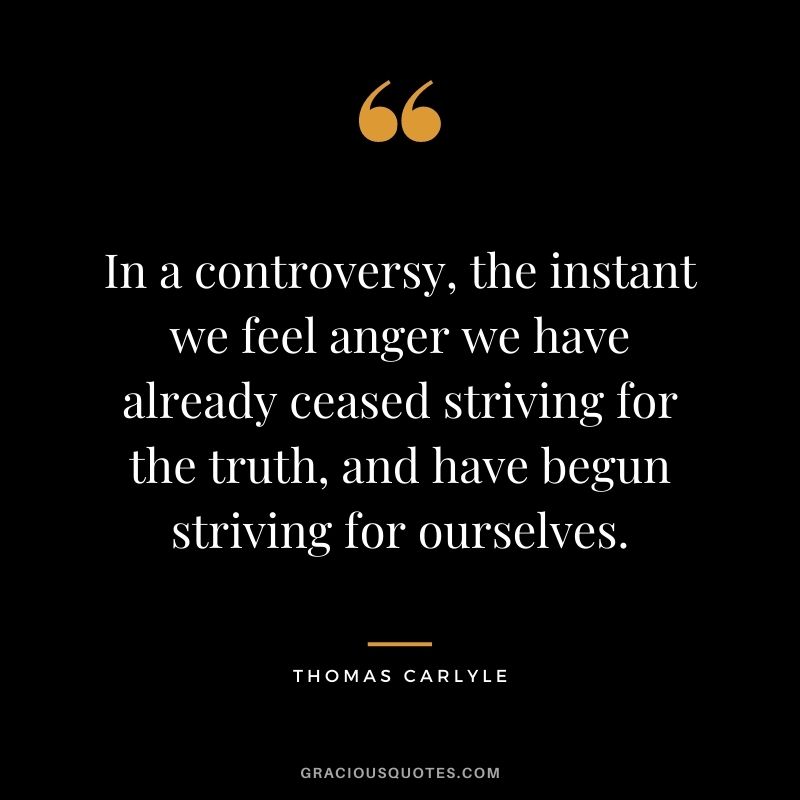 In a controversy, the instant we feel anger we have already ceased striving for the truth, and have begun striving for ourselves.