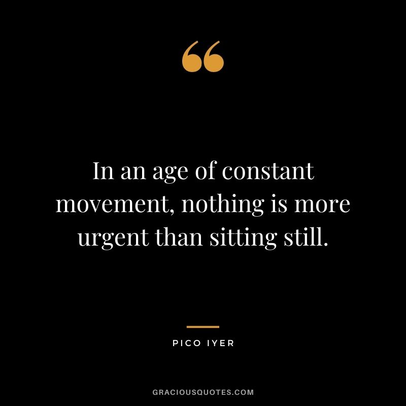 In an age of constant movement, nothing is more urgent than sitting still.