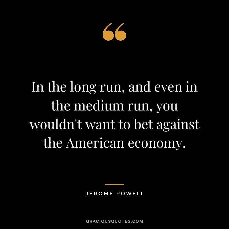In the long run, and even in the medium run, you wouldn't want to bet against the American economy.