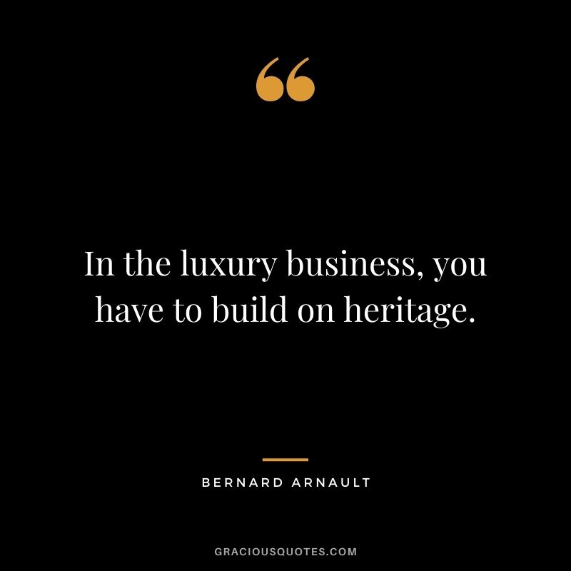 In the luxury business, you have to build on heritage. - Bernard Arnault