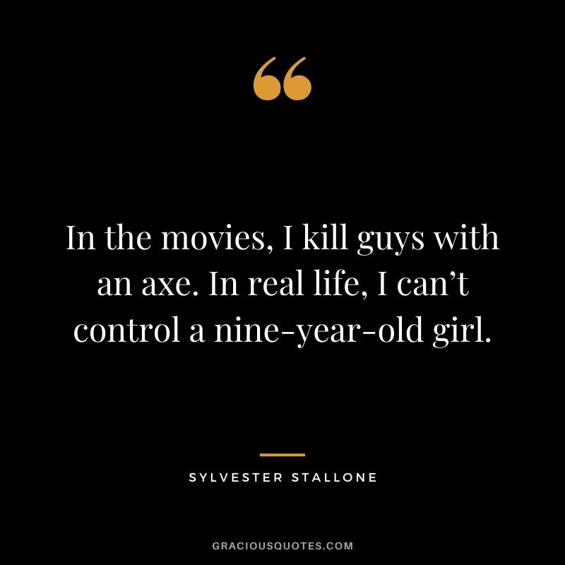 In the movies, I kill guys with an axe. In real life, I can’t control a nine-year-old girl.