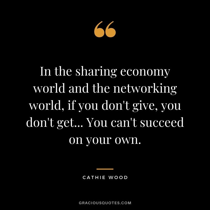 In the sharing economy world and the networking world, if you don't give, you don't get... You can't succeed on your own.