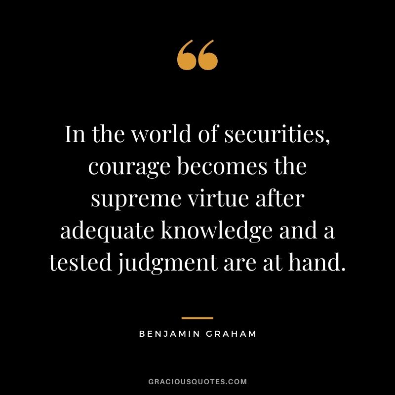 In the world of securities, courage becomes the supreme virtue after adequate knowledge and a tested judgment are at hand.