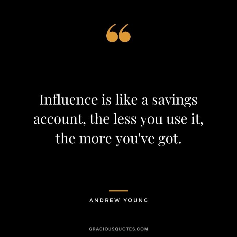 Influence is like a savings account, the less you use it, the more you've got.