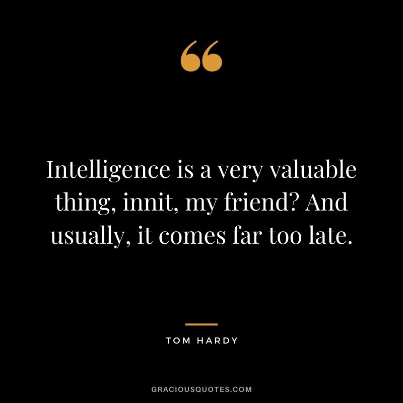 Intelligence is a very valuable thing, innit, my friend? And usually, it comes far too late.