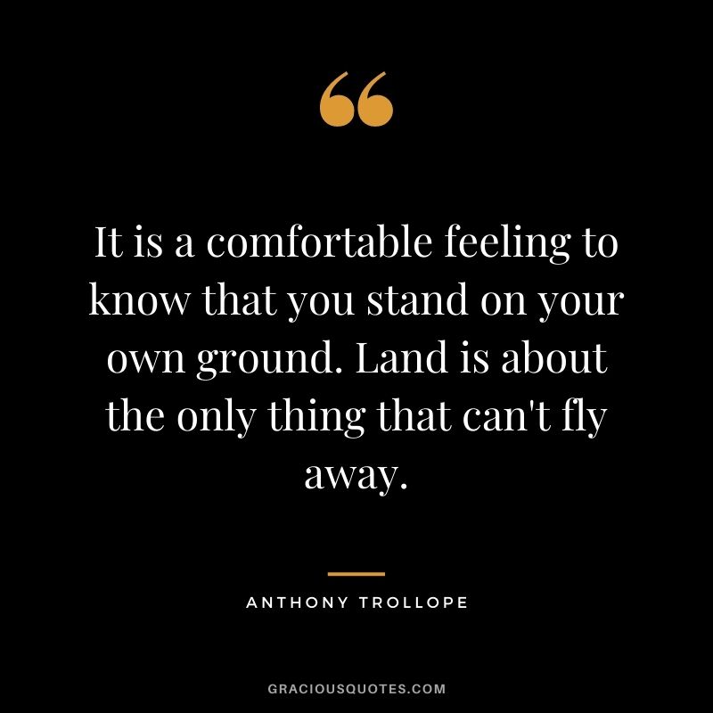It is a comfortable feeling to know that you stand on your own ground. Land is about the only thing that can't fly away.