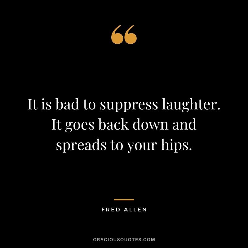 It is bad to suppress laughter. It goes back down and spreads to your hips. – Fred Allen
