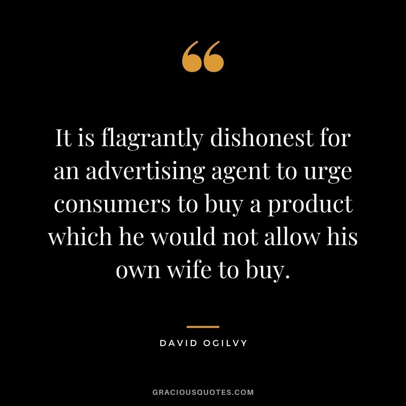 It is flagrantly dishonest for an advertising agent to urge consumers to buy a product which he would not allow his own wife to buy.