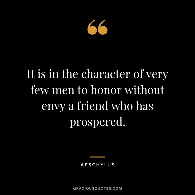 It is in the character of very few men to honor without envy a friend who has prospered. - Aeschylus