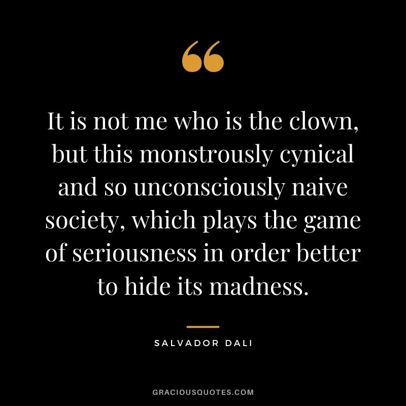 It is not me who is the clown, but this monstrously cynical and so unconsciously naive society, which plays the game of seriousness in order better to hide its madness.