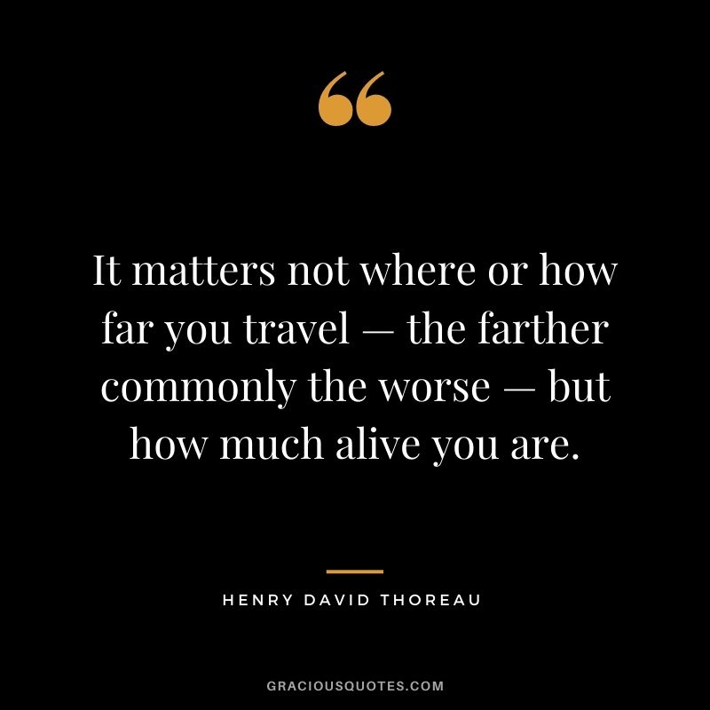 It matters not where or how far you travel — the farther commonly the worse — but how much alive you are.