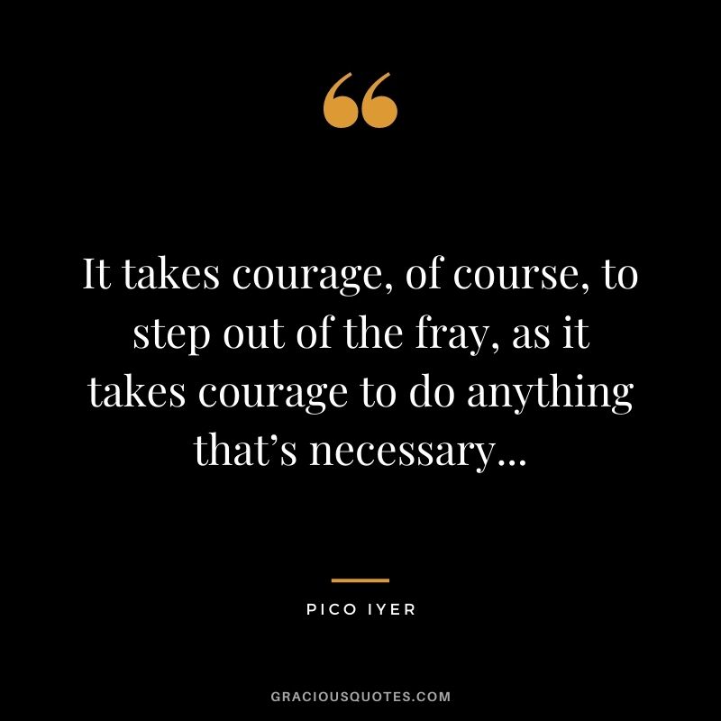 It takes courage, of course, to step out of the fray, as it takes courage to do anything that’s necessary...