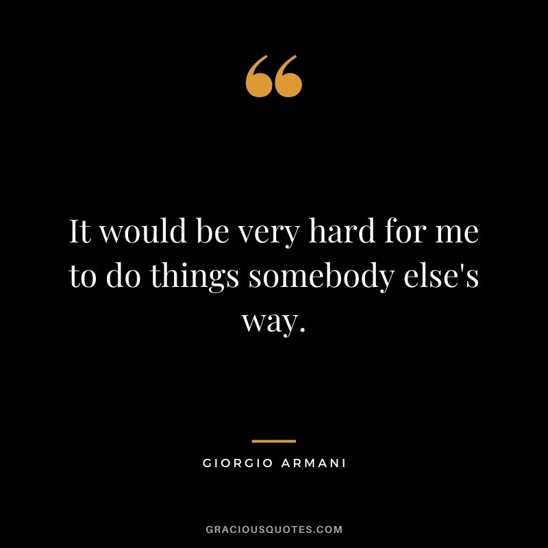 It would be very hard for me to do things somebody else's way.