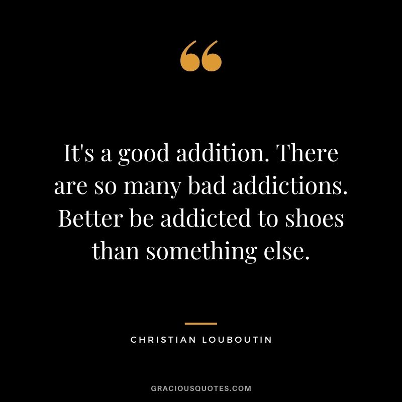 It's a good addition. There are so many bad addictions. Better be addicted to shoes than something else.