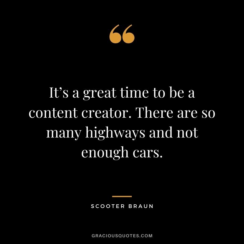 It’s a great time to be a content creator. There are so many highways and not enough cars. — Scooter Braun