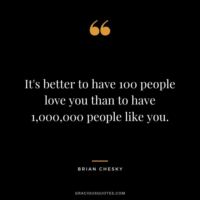 It's better to have 100 people love you than to have 1,000,000 people like you.