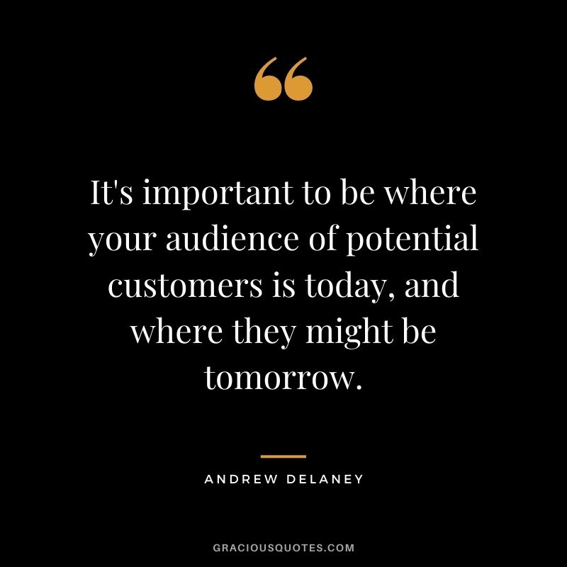 It's important to be where your audience of potential customers is today, and where they might be tomorrow. — Andrew Delaney