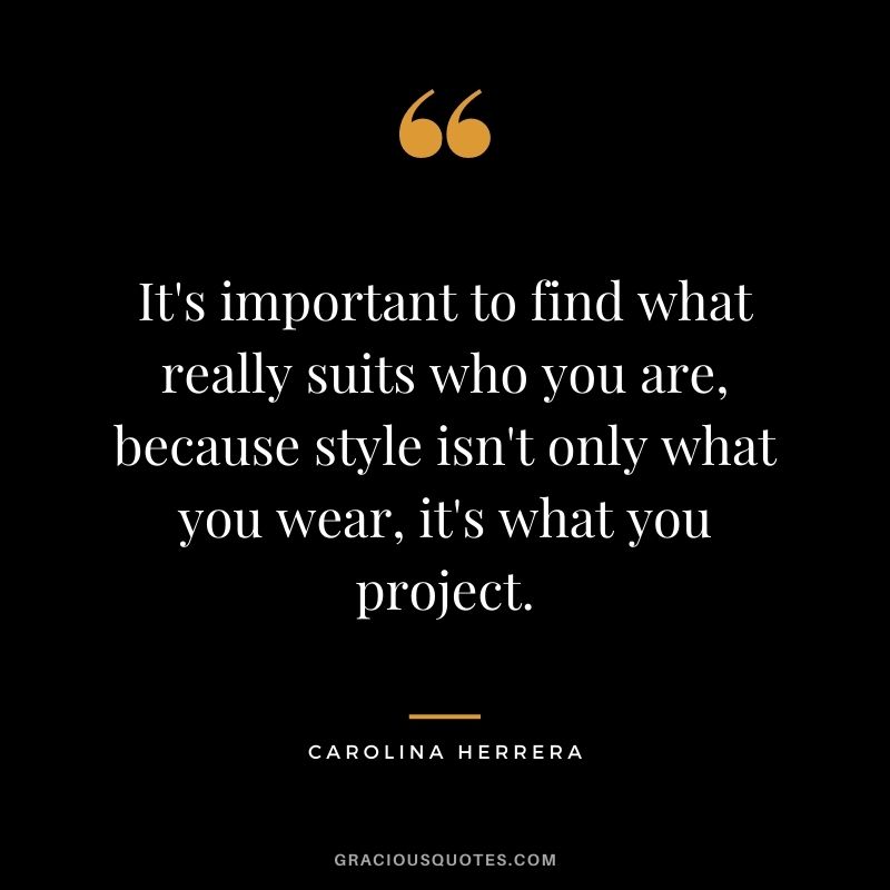 It's important to find what really suits who you are, because style isn't only what you wear, it's what you project.