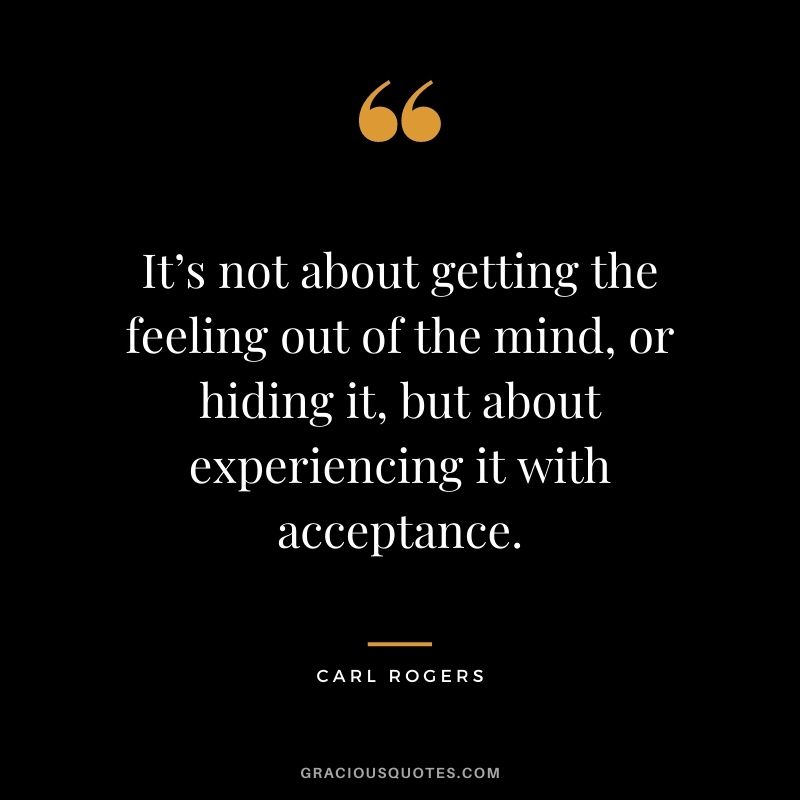 It’s not about getting the feeling out of the mind, or hiding it, but about experiencing it with acceptance.