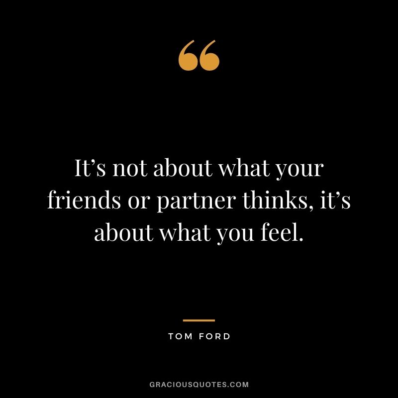 It’s not about what your friends or partner thinks, it’s about what you feel.