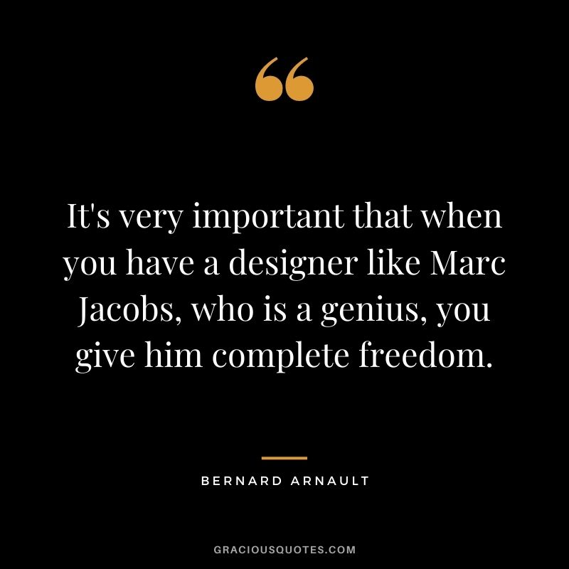 It's very important that when you have a designer like Marc Jacobs, who is a genius, you give him complete freedom.