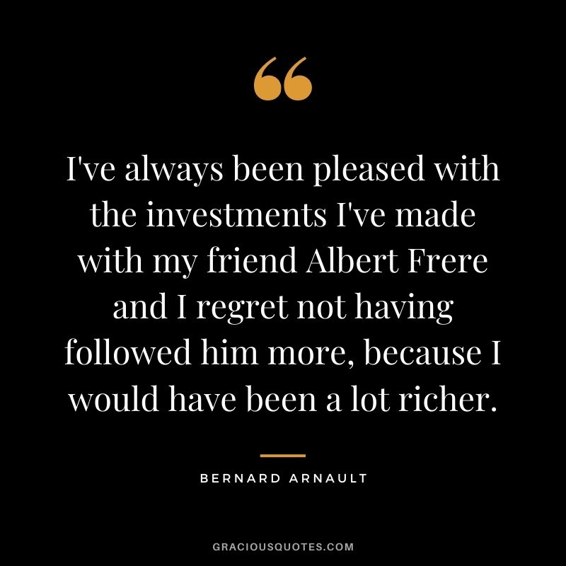 I've always been pleased with the investments I've made with my friend Albert Frere and I regret not having followed him more, because I would have been a lot richer.