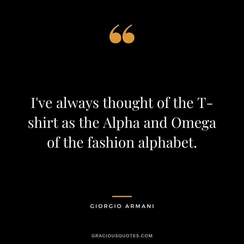 I've always thought of the T-shirt as the Alpha and Omega of the fashion alphabet.