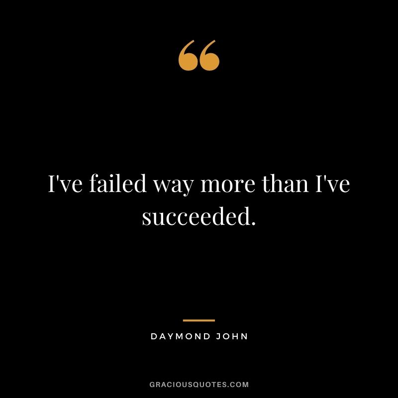 I've failed way more than I've succeeded.
