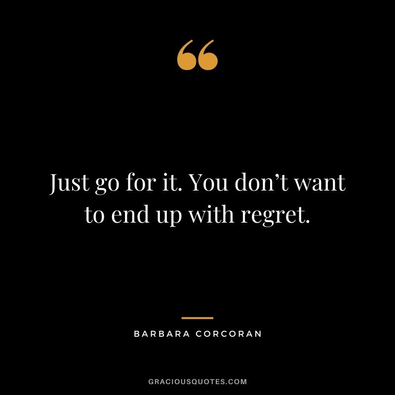 Just go for it. You don’t want to end up with regret.