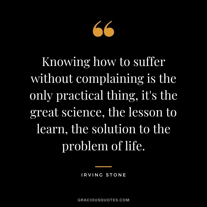 Knowing how to suffer without complaining is the only practical thing, it's the great science, the lesson to learn, the solution to the problem of life.