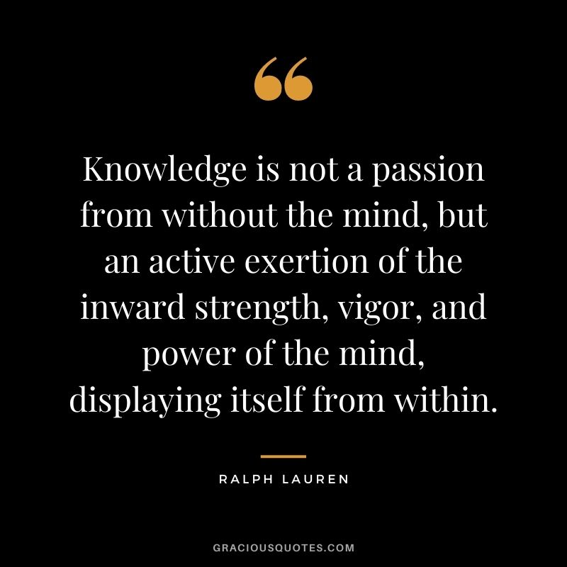 Knowledge is not a passion from without the mind, but an active exertion of the inward strength, vigor, and power of the mind, displaying itself from within.
