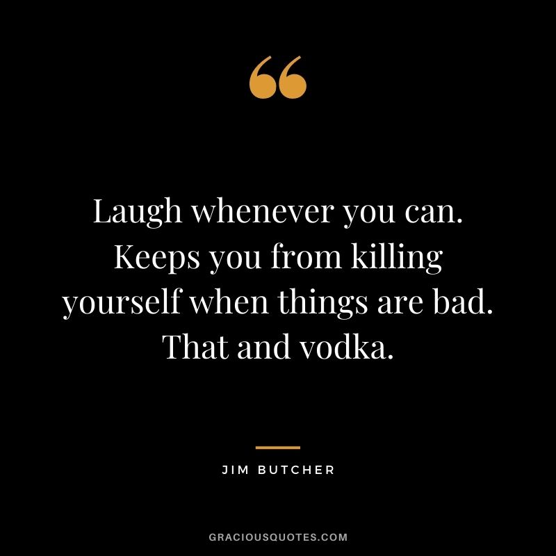 Laugh whenever you can. Keeps you from killing yourself when things are bad. That and vodka.
― Jim Butcher