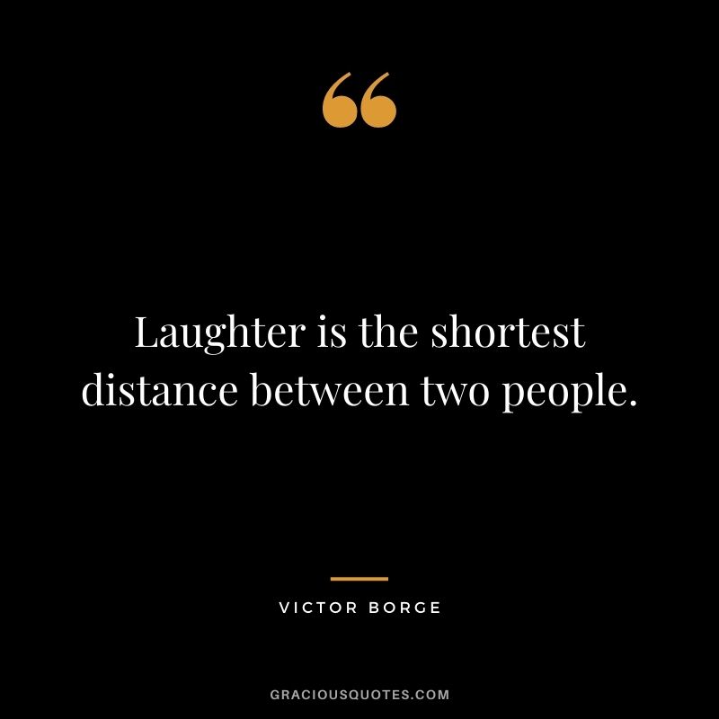 Laughter is the shortest distance between two people. — Victor Borge