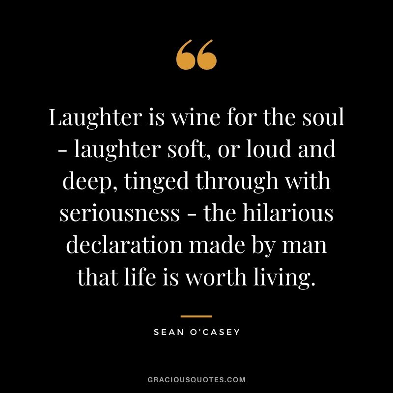 Laughter is wine for the soul - laughter soft, or loud and deep, tinged through with seriousness - the hilarious declaration made by man that life is worth living. ― Sean O'Casey