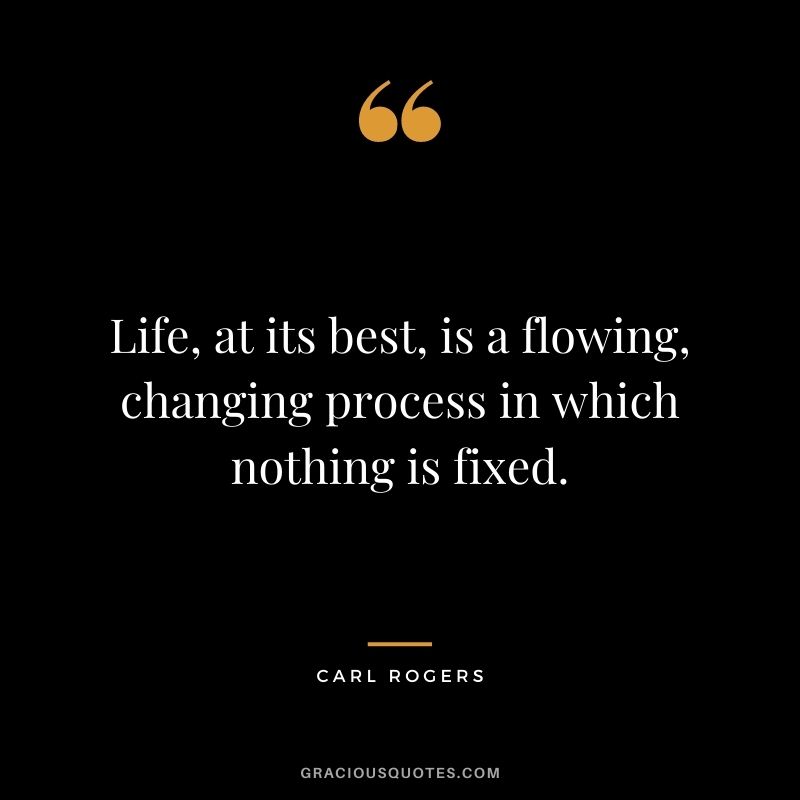 Life, at its best, is a flowing, changing process in which nothing is fixed.