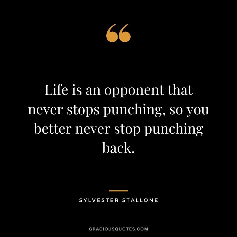 Life is an opponent that never stops punching, so you better never stop punching back.