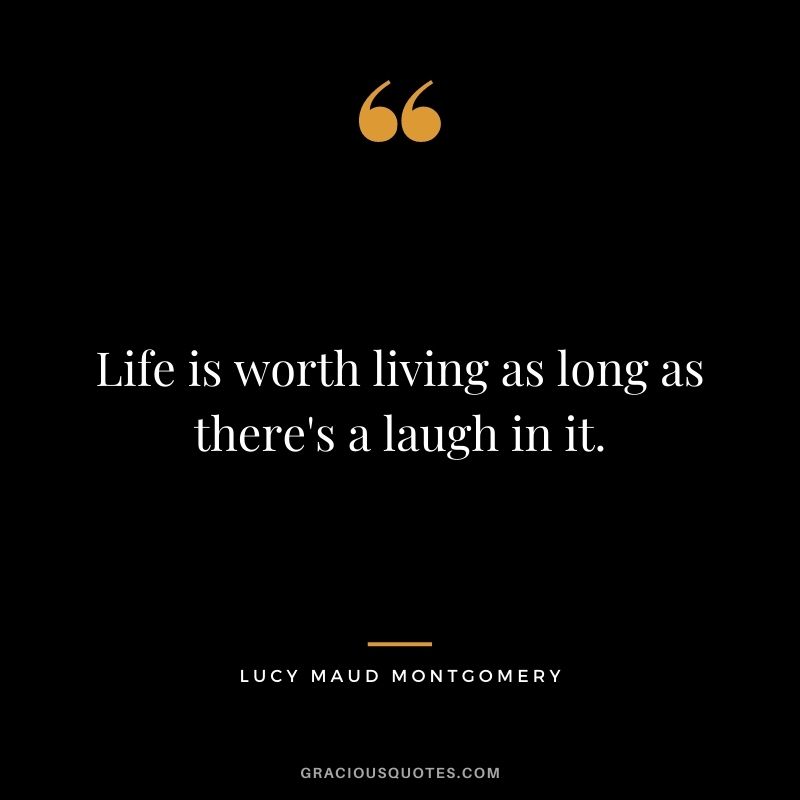 Life is worth living as long as there's a laugh in it. ― Lucy Maud Montgomery