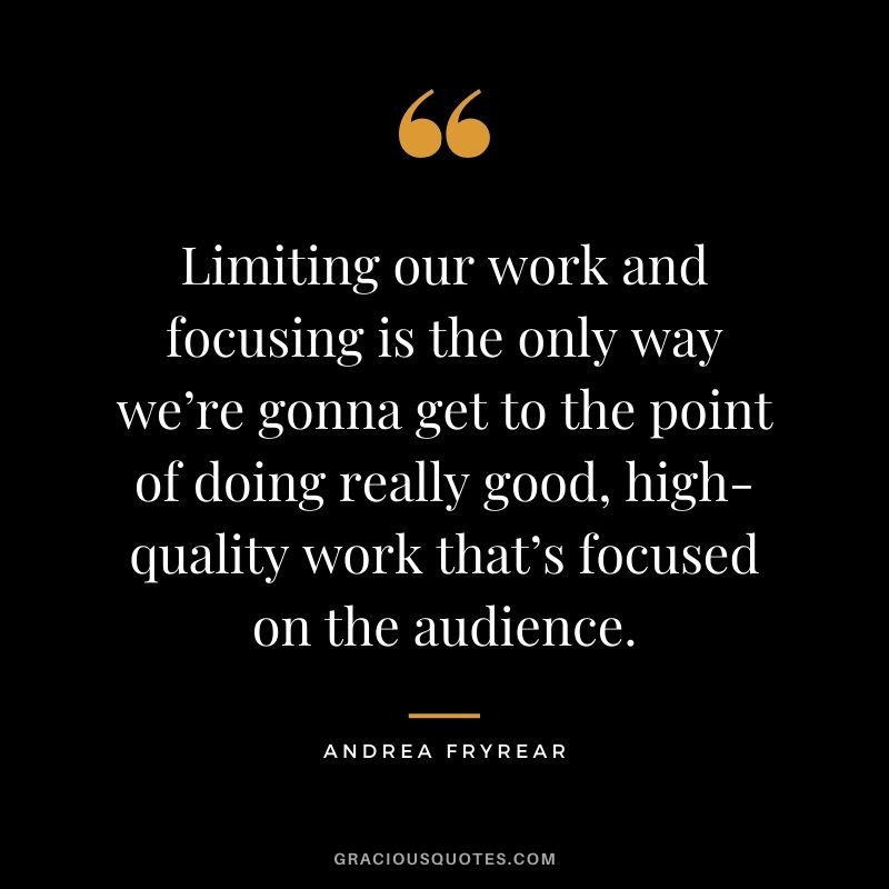 Limiting our work and focusing is the only way we’re gonna get to the point of doing really good, high-quality work that’s focused on the audience. - Andrea Fryrear