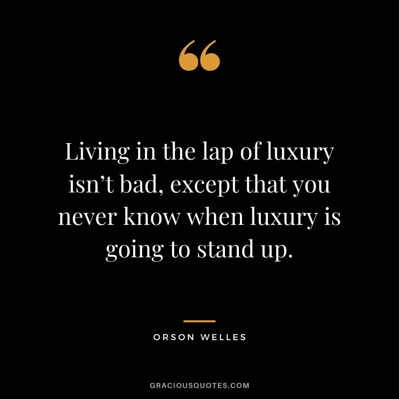 Living in the lap of luxury isn’t bad, except that you never know when luxury is going to stand up. - Orson Welles