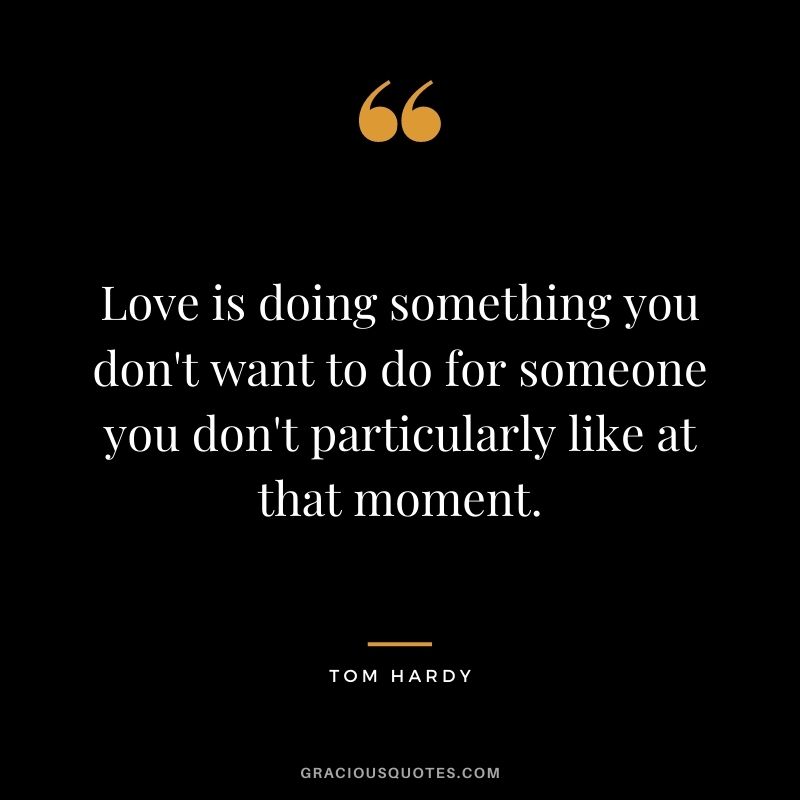 Love is doing something you don't want to do for someone you don't particularly like at that moment.