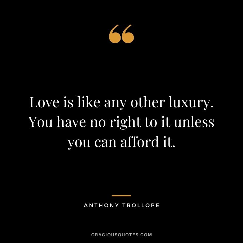 Love is like any other luxury. You have no right to it unless you can afford it.